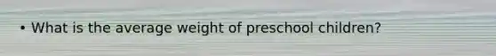 • What is the average weight of preschool children?