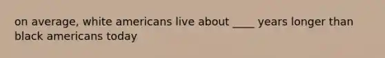on average, white americans live about ____ years longer than black americans today