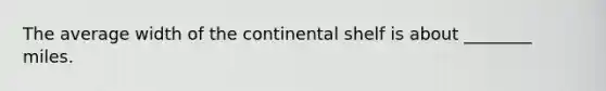 The average width of the continental shelf is about ________ miles.