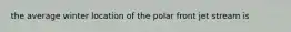 the average winter location of the polar front jet stream is