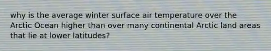 why is the average winter surface air temperature over the Arctic Ocean higher than over many continental Arctic land areas that lie at lower latitudes?