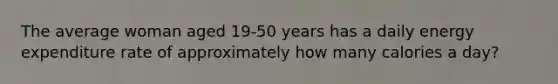 The average woman aged 19-50 years has a daily energy expenditure rate of approximately how many calories a day?