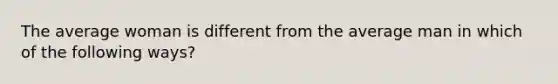 The average woman is different from the average man in which of the following ways?