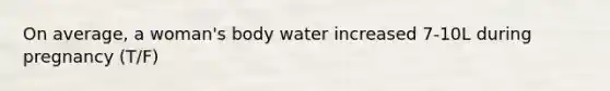 On average, a woman's body water increased 7-10L during pregnancy (T/F)