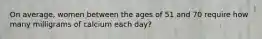 On average, women between the ages of 51 and 70 require how many milligrams of calcium each day?