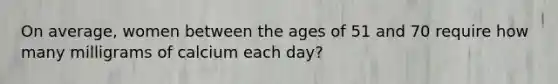 On average, women between the ages of 51 and 70 require how many milligrams of calcium each day?