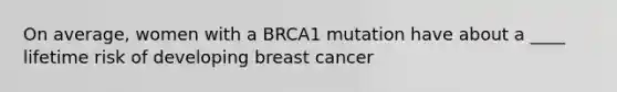 On average, women with a BRCA1 mutation have about a ____ lifetime risk of developing breast cancer