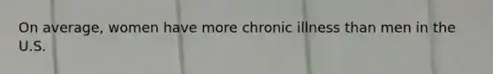 On average, women have more chronic illness than men in the U.S.