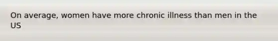 On average, women have more chronic illness than men in the US