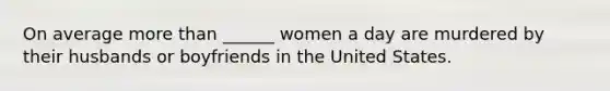 On average more than ______ women a day are murdered by their husbands or boyfriends in the United States.