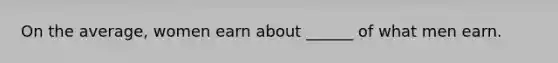 On the average, women earn about ______ of what men earn.
