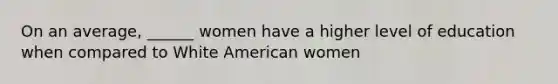 On an average, ______ women have a higher level of education when compared to White American women