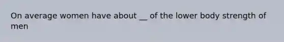 On average women have about __ of the lower body strength of men