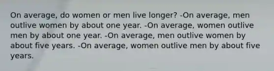 On average, do women or men live longer? -On average, men outlive women by about one year. -On average, women outlive men by about one year. -On average, men outlive women by about five years. -On average, women outlive men by about five years.