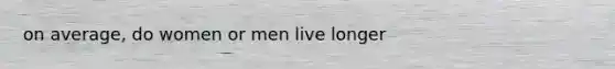 on average, do women or men live longer