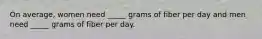 On average, women need _____ grams of fiber per day and men need _____ grams of fiber per day.