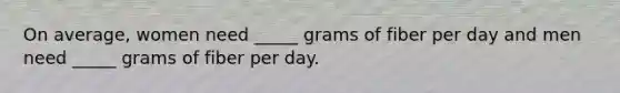 On average, women need _____ grams of fiber per day and men need _____ grams of fiber per day.