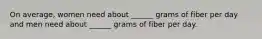 On average, women need about ______ grams of fiber per day and men need about ______ grams of fiber per day.