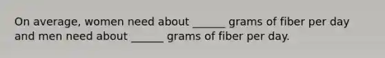 On average, women need about ______ grams of fiber per day and men need about ______ grams of fiber per day.