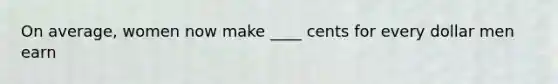 On average, women now make ____ cents for every dollar men earn