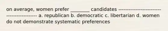 on average, women prefer ________ candidates ------------------------------------------- a. republican b. democratic c. libertarian d. women do not demonstrate systematic preferences