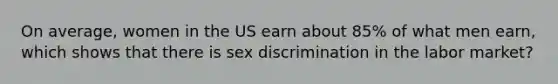 On average, women in the US earn about 85% of what men earn, which shows that there is sex discrimination in the labor market?