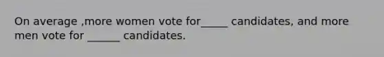 On average ,more women vote for_____ candidates, and more men vote for ______ candidates.