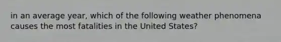 in an average year, which of the following weather phenomena causes the most fatalities in the United States?