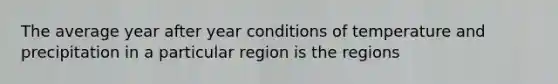 The average year after year conditions of temperature and precipitation in a particular region is the regions