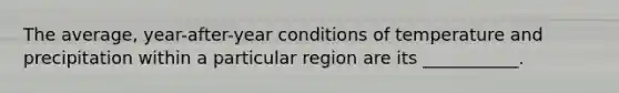 The average, year-after-year conditions of temperature and precipitation within a particular region are its ___________.