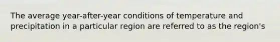 The average year-after-year conditions of temperature and precipitation in a particular region are referred to as the region's