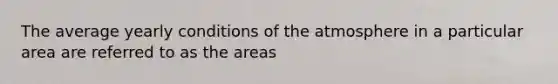 The average yearly conditions of the atmosphere in a particular area are referred to as the areas