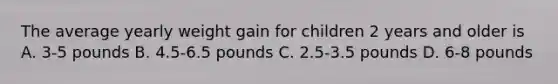 The average yearly weight gain for children 2 years and older is A. 3-5 pounds B. 4.5-6.5 pounds C. 2.5-3.5 pounds D. 6-8 pounds
