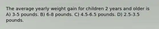 The average yearly weight gain for children 2 years and older is A) 3-5 pounds. B) 6-8 pounds. C) 4.5-6.5 pounds. D) 2.5-3.5 pounds.