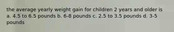 the average yearly weight gain for children 2 years and older is a. 4.5 to 6.5 pounds b. 6-8 pounds c. 2.5 to 3.5 pounds d. 3-5 pounds