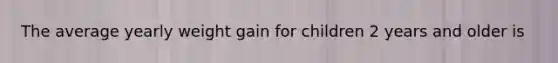 The average yearly weight gain for children 2 years and older is