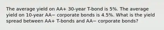 The average yield on AA+ 30-year T-bond is 5%. The average yield on 10-year AA− corporate bonds is 4.5%. What is the yield spread between AA+ T-bonds and AA− corporate bonds?