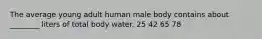 The average young adult human male body contains about ________ liters of total body water. 25 42 65 78