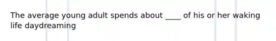 The average young adult spends about ____ of his or her waking life daydreaming