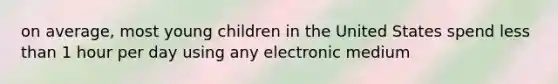 on average, most young children in the United States spend less than 1 hour per day using any electronic medium