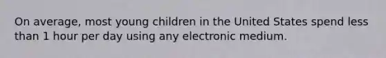 On average, most young children in the United States spend less than 1 hour per day using any electronic medium.