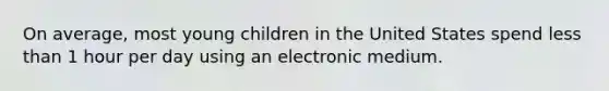 On average, most young children in the United States spend less than 1 hour per day using an electronic medium.