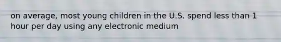 on average, most young children in the U.S. spend less than 1 hour per day using any electronic medium