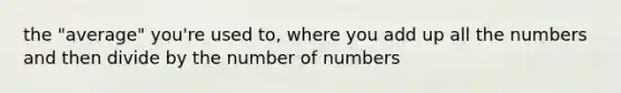 the "average" you're used to, where you add up all the numbers and then divide by the number of numbers