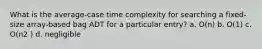 What is the average-case time complexity for searching a fixed-size array-based bag ADT for a particular entry? a. O(n) b. O(1) c. O(n2 ) d. negligible