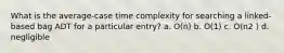 What is the average-case time complexity for searching a linked-based bag ADT for a particular entry? a. O(n) b. O(1) c. O(n2 ) d. negligible