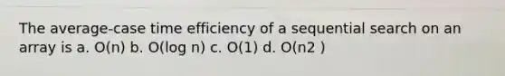 The average-case time efficiency of a sequential search on an array is a. O(n) b. O(log n) c. O(1) d. O(n2 )