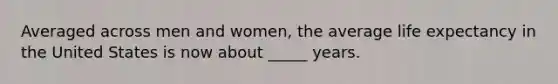 Averaged across men and women, the average life expectancy in the United States is now about _____ years.
