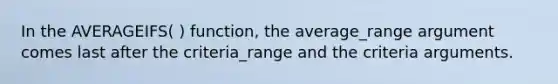 In the AVERAGEIFS( ) function, the average_range argument comes last after the criteria_range and the criteria arguments.