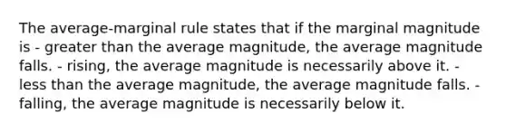 The average-marginal rule states that if the marginal magnitude is - greater than the average magnitude, the average magnitude falls. - rising, the average magnitude is necessarily above it. - less than the average magnitude, the average magnitude falls. - falling, the average magnitude is necessarily below it.